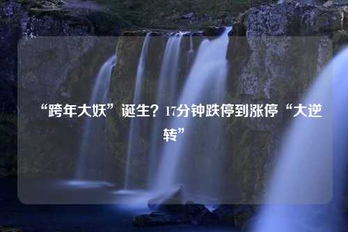 “跨年大妖”诞生？17分钟跌停到涨停“大逆转”