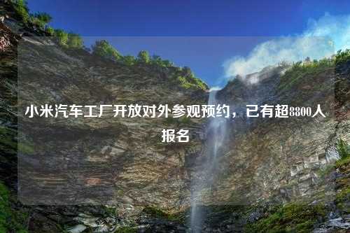 小米汽车工厂开放对外参观预约，已有超8800人报名