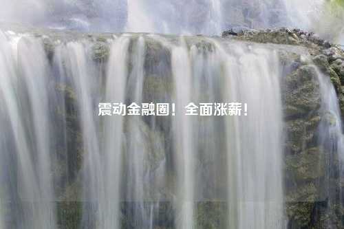 震动金融圈！全面涨薪！
