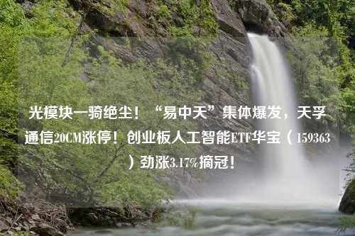 光模块一骑绝尘！“易中天”集体爆发，天孚通信20CM涨停！创业板人工智能ETF华宝（159363）劲涨3.17%摘冠！