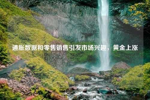 通胀数据和零售销售引发市场兴趣，黄金上涨