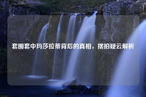 套圈套中玛莎拉蒂背后的真相，摆拍疑云解析