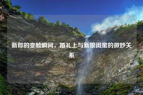 新郎的变脸瞬间，婚礼上与新娘闺蜜的微妙关系