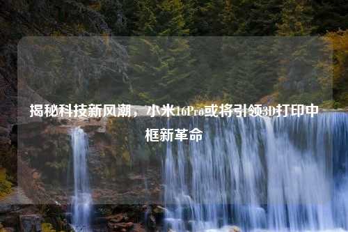揭秘科技新风潮，小米16Pro或将引领3D打印中框新革命