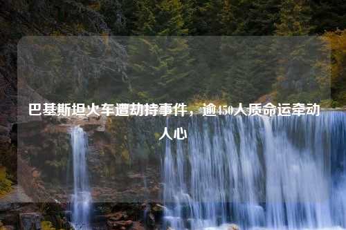 巴基斯坦火车遭劫持事件，逾450人质命运牵动人心
