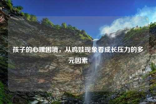 孩子的心理困境，从鸡娃现象看成长压力的多元因素