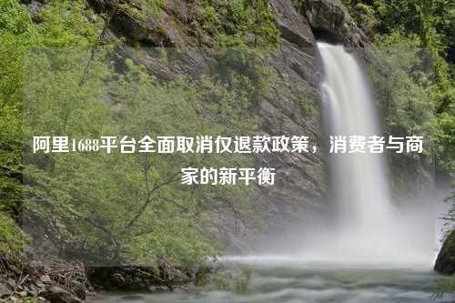 阿里1688平台全面取消仅退款政策，消费者与商家的新平衡