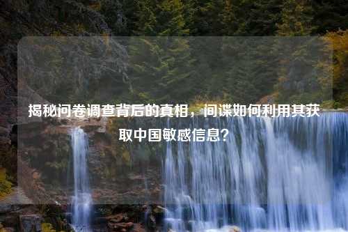 揭秘问卷调查背后的真相，间谍如何利用其获取中国敏感信息？