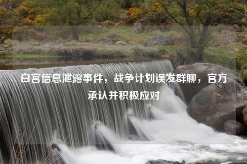 白宫信息泄露事件，战争计划误发群聊，官方承认并积极应对