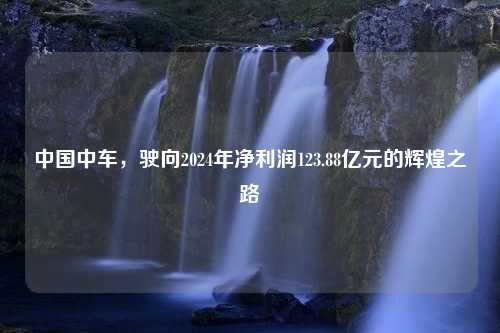 中国中车，驶向2024年净利润123.88亿元的辉煌之路