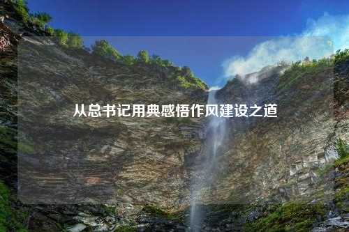 从总书记用典感悟作风建设之道