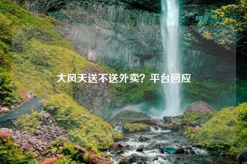 大风天送不送外卖?平台回应 大风天送不送外卖?平台回应?