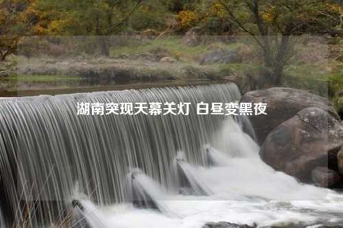湖南突现天幕关灯 白昼变黑夜 湖南突现天幕关灯 白昼变黑夜?