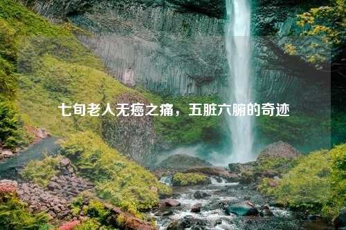 七旬老人无癌之痛,五脏六腑的奇迹 七旬老人无癌之痛,五脏六腑的奇迹?