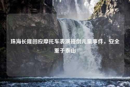 珠海长隆回应摩托车表演碰倒儿童事件，安全重于泰山