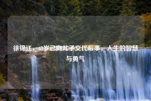 徐锦江，63岁已向儿子交代后事，人生的智慧与勇气