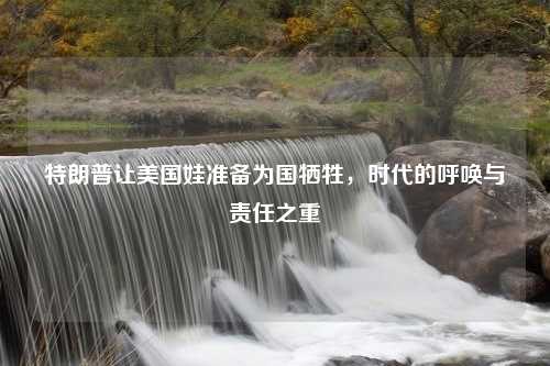 特朗普让美国娃准备为国牺牲，时代的呼唤与责任之重