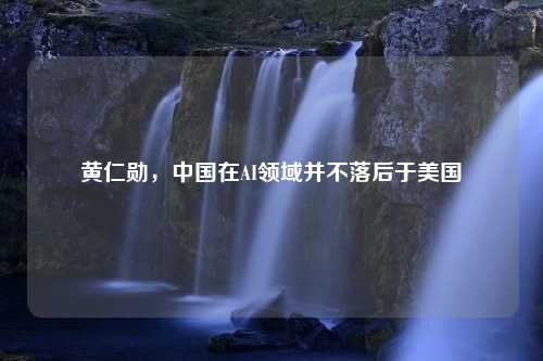 黄仁勋，中国在AI领域并不落后于美国