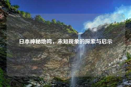日本神秘地鸣，未知现象的探索与启示