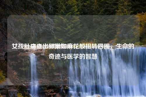 女孩肚痛查出卵巢如麻花般扭转四圈，生命的奇迹与医学的智慧