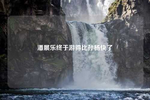 潘展乐终于游得比孙杨快了