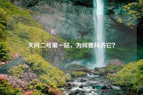 天问二号第一站，为何要拜访它？