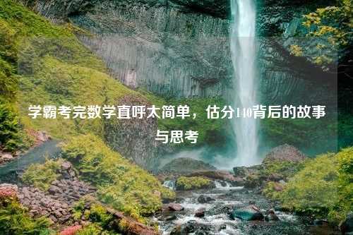 学霸考完数学直呼太简单，估分140背后的故事与思考